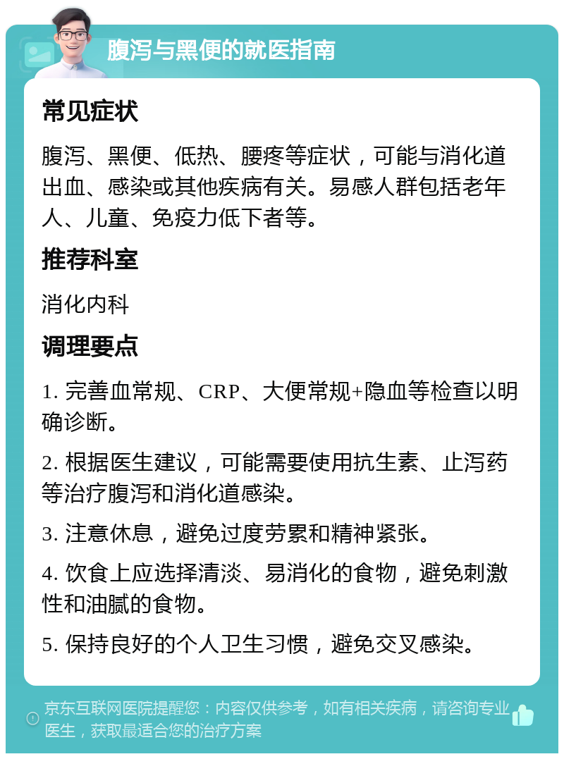 腹泻与黑便的就医指南 常见症状 腹泻、黑便、低热、腰疼等症状，可能与消化道出血、感染或其他疾病有关。易感人群包括老年人、儿童、免疫力低下者等。 推荐科室 消化内科 调理要点 1. 完善血常规、CRP、大便常规+隐血等检查以明确诊断。 2. 根据医生建议，可能需要使用抗生素、止泻药等治疗腹泻和消化道感染。 3. 注意休息，避免过度劳累和精神紧张。 4. 饮食上应选择清淡、易消化的食物，避免刺激性和油腻的食物。 5. 保持良好的个人卫生习惯，避免交叉感染。