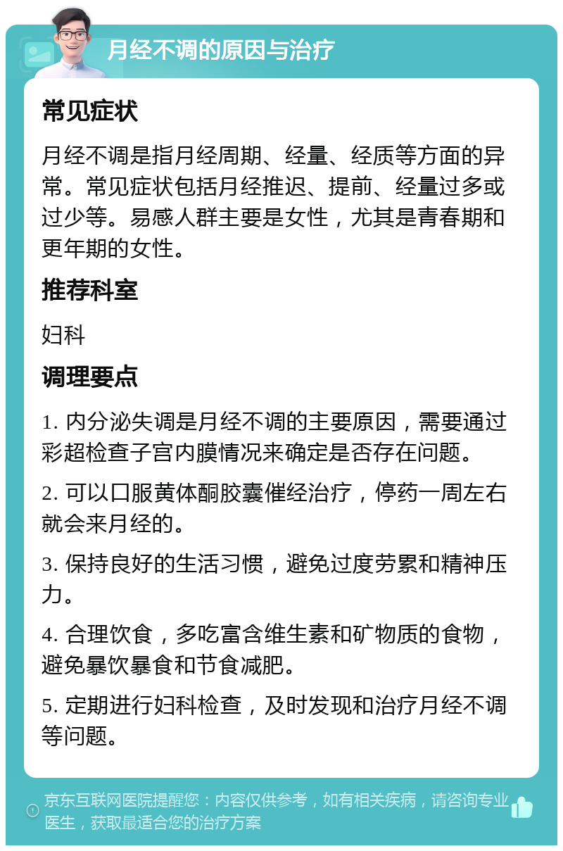 月经不调的原因与治疗 常见症状 月经不调是指月经周期、经量、经质等方面的异常。常见症状包括月经推迟、提前、经量过多或过少等。易感人群主要是女性，尤其是青春期和更年期的女性。 推荐科室 妇科 调理要点 1. 内分泌失调是月经不调的主要原因，需要通过彩超检查子宫内膜情况来确定是否存在问题。 2. 可以口服黄体酮胶囊催经治疗，停药一周左右就会来月经的。 3. 保持良好的生活习惯，避免过度劳累和精神压力。 4. 合理饮食，多吃富含维生素和矿物质的食物，避免暴饮暴食和节食减肥。 5. 定期进行妇科检查，及时发现和治疗月经不调等问题。