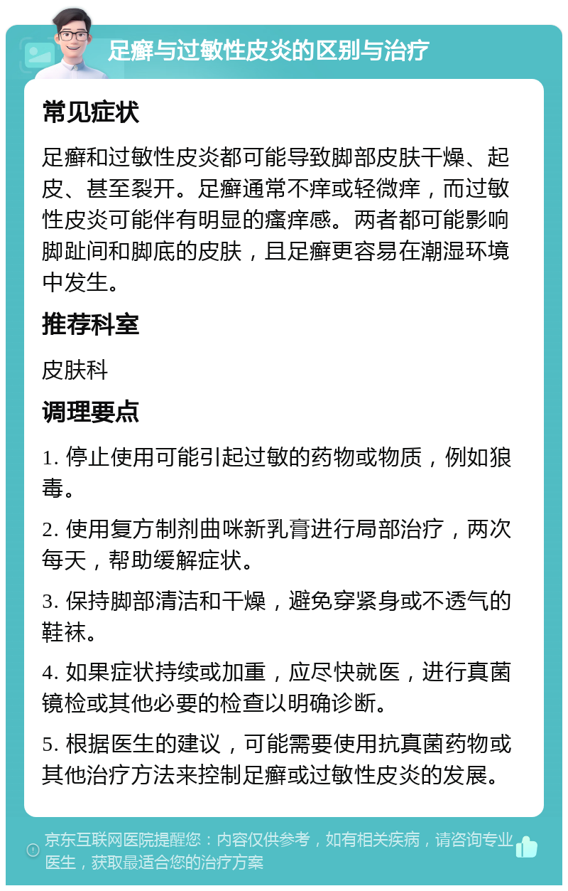 足癣与过敏性皮炎的区别与治疗 常见症状 足癣和过敏性皮炎都可能导致脚部皮肤干燥、起皮、甚至裂开。足癣通常不痒或轻微痒，而过敏性皮炎可能伴有明显的瘙痒感。两者都可能影响脚趾间和脚底的皮肤，且足癣更容易在潮湿环境中发生。 推荐科室 皮肤科 调理要点 1. 停止使用可能引起过敏的药物或物质，例如狼毒。 2. 使用复方制剂曲咪新乳膏进行局部治疗，两次每天，帮助缓解症状。 3. 保持脚部清洁和干燥，避免穿紧身或不透气的鞋袜。 4. 如果症状持续或加重，应尽快就医，进行真菌镜检或其他必要的检查以明确诊断。 5. 根据医生的建议，可能需要使用抗真菌药物或其他治疗方法来控制足癣或过敏性皮炎的发展。