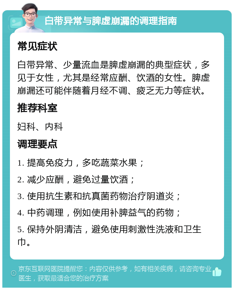 白带异常与脾虚崩漏的调理指南 常见症状 白带异常、少量流血是脾虚崩漏的典型症状，多见于女性，尤其是经常应酬、饮酒的女性。脾虚崩漏还可能伴随着月经不调、疲乏无力等症状。 推荐科室 妇科、内科 调理要点 1. 提高免疫力，多吃蔬菜水果； 2. 减少应酬，避免过量饮酒； 3. 使用抗生素和抗真菌药物治疗阴道炎； 4. 中药调理，例如使用补脾益气的药物； 5. 保持外阴清洁，避免使用刺激性洗液和卫生巾。