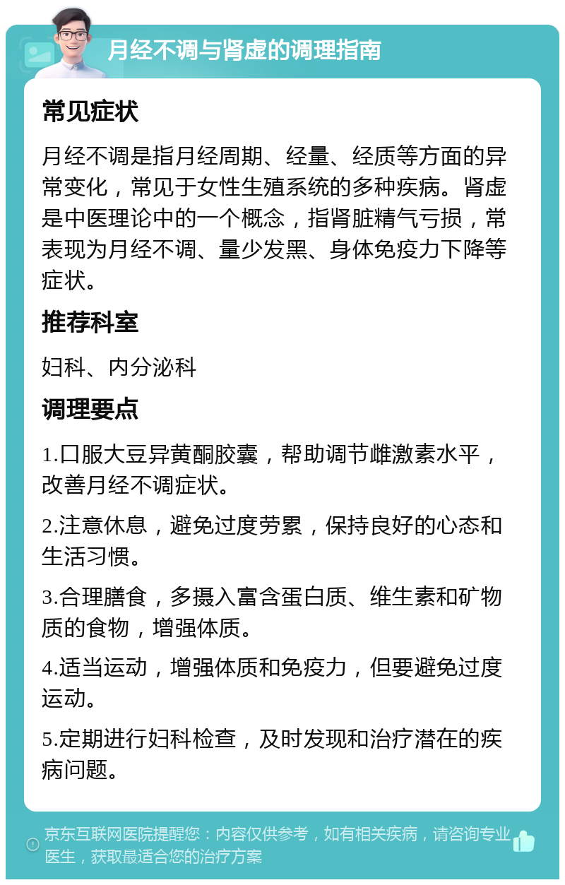 月经不调与肾虚的调理指南 常见症状 月经不调是指月经周期、经量、经质等方面的异常变化，常见于女性生殖系统的多种疾病。肾虚是中医理论中的一个概念，指肾脏精气亏损，常表现为月经不调、量少发黑、身体免疫力下降等症状。 推荐科室 妇科、内分泌科 调理要点 1.口服大豆异黄酮胶囊，帮助调节雌激素水平，改善月经不调症状。 2.注意休息，避免过度劳累，保持良好的心态和生活习惯。 3.合理膳食，多摄入富含蛋白质、维生素和矿物质的食物，增强体质。 4.适当运动，增强体质和免疫力，但要避免过度运动。 5.定期进行妇科检查，及时发现和治疗潜在的疾病问题。