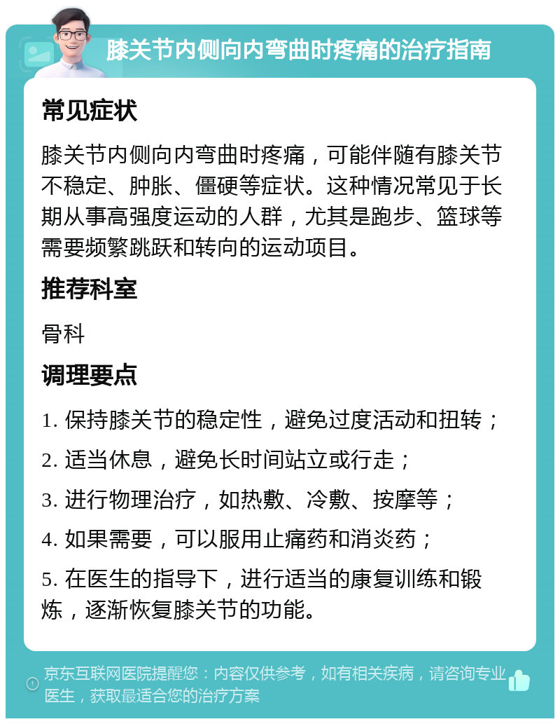 膝关节内侧向内弯曲时疼痛的治疗指南 常见症状 膝关节内侧向内弯曲时疼痛，可能伴随有膝关节不稳定、肿胀、僵硬等症状。这种情况常见于长期从事高强度运动的人群，尤其是跑步、篮球等需要频繁跳跃和转向的运动项目。 推荐科室 骨科 调理要点 1. 保持膝关节的稳定性，避免过度活动和扭转； 2. 适当休息，避免长时间站立或行走； 3. 进行物理治疗，如热敷、冷敷、按摩等； 4. 如果需要，可以服用止痛药和消炎药； 5. 在医生的指导下，进行适当的康复训练和锻炼，逐渐恢复膝关节的功能。