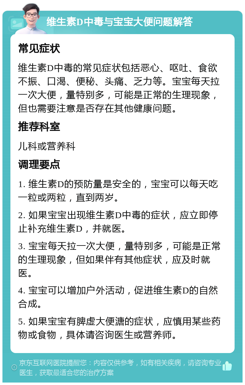 维生素D中毒与宝宝大便问题解答 常见症状 维生素D中毒的常见症状包括恶心、呕吐、食欲不振、口渴、便秘、头痛、乏力等。宝宝每天拉一次大便，量特别多，可能是正常的生理现象，但也需要注意是否存在其他健康问题。 推荐科室 儿科或营养科 调理要点 1. 维生素D的预防量是安全的，宝宝可以每天吃一粒或两粒，直到两岁。 2. 如果宝宝出现维生素D中毒的症状，应立即停止补充维生素D，并就医。 3. 宝宝每天拉一次大便，量特别多，可能是正常的生理现象，但如果伴有其他症状，应及时就医。 4. 宝宝可以增加户外活动，促进维生素D的自然合成。 5. 如果宝宝有脾虚大便溏的症状，应慎用某些药物或食物，具体请咨询医生或营养师。