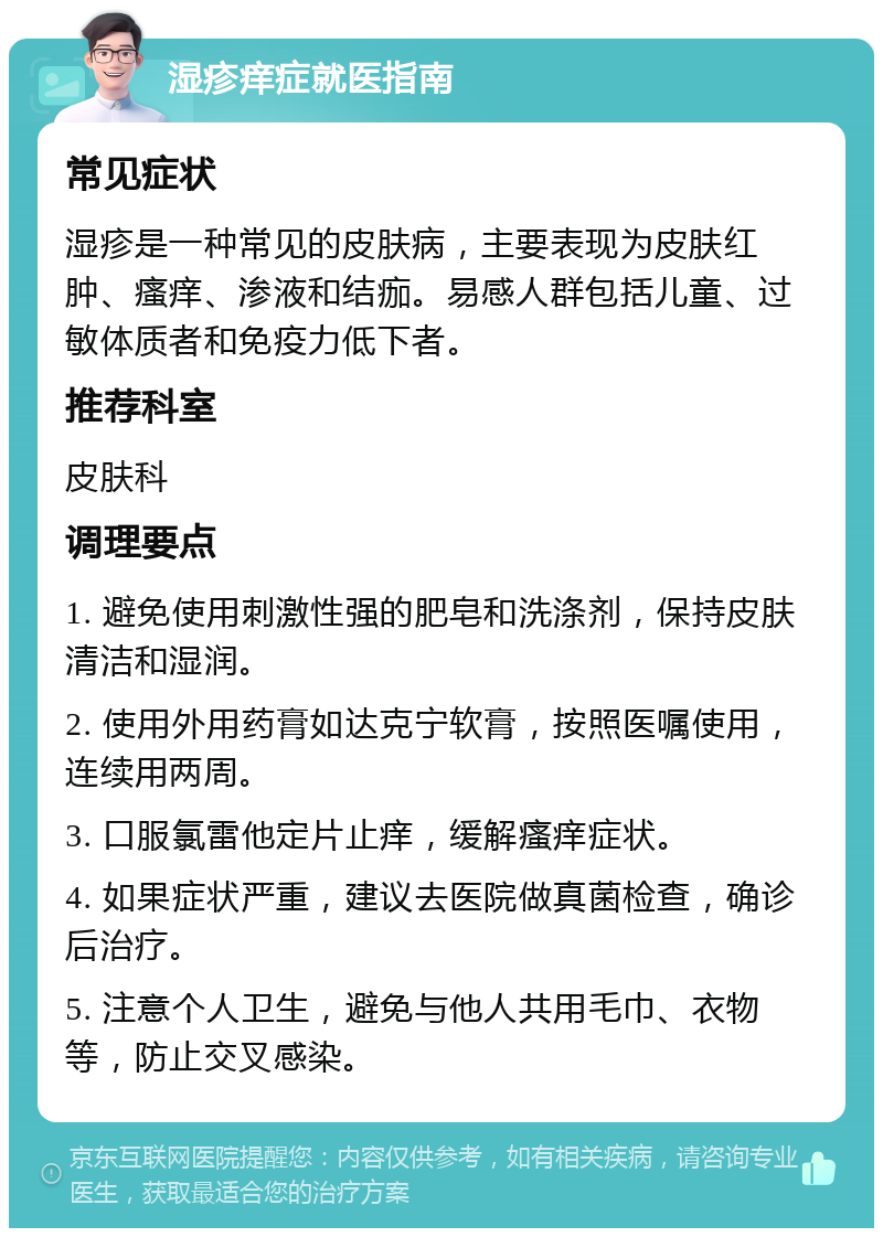 湿疹痒症就医指南 常见症状 湿疹是一种常见的皮肤病，主要表现为皮肤红肿、瘙痒、渗液和结痂。易感人群包括儿童、过敏体质者和免疫力低下者。 推荐科室 皮肤科 调理要点 1. 避免使用刺激性强的肥皂和洗涤剂，保持皮肤清洁和湿润。 2. 使用外用药膏如达克宁软膏，按照医嘱使用，连续用两周。 3. 口服氯雷他定片止痒，缓解瘙痒症状。 4. 如果症状严重，建议去医院做真菌检查，确诊后治疗。 5. 注意个人卫生，避免与他人共用毛巾、衣物等，防止交叉感染。