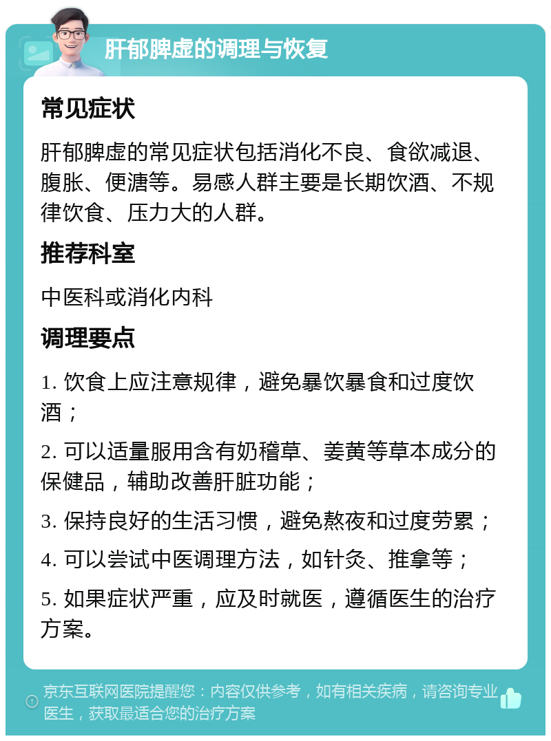 肝郁脾虚的调理与恢复 常见症状 肝郁脾虚的常见症状包括消化不良、食欲减退、腹胀、便溏等。易感人群主要是长期饮酒、不规律饮食、压力大的人群。 推荐科室 中医科或消化内科 调理要点 1. 饮食上应注意规律，避免暴饮暴食和过度饮酒； 2. 可以适量服用含有奶稽草、姜黄等草本成分的保健品，辅助改善肝脏功能； 3. 保持良好的生活习惯，避免熬夜和过度劳累； 4. 可以尝试中医调理方法，如针灸、推拿等； 5. 如果症状严重，应及时就医，遵循医生的治疗方案。