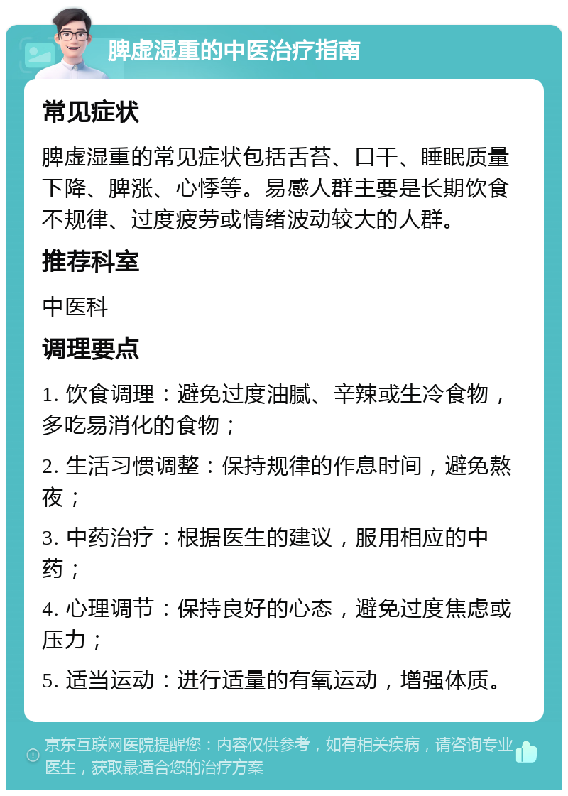 脾虚湿重的中医治疗指南 常见症状 脾虚湿重的常见症状包括舌苔、口干、睡眠质量下降、脾涨、心悸等。易感人群主要是长期饮食不规律、过度疲劳或情绪波动较大的人群。 推荐科室 中医科 调理要点 1. 饮食调理：避免过度油腻、辛辣或生冷食物，多吃易消化的食物； 2. 生活习惯调整：保持规律的作息时间，避免熬夜； 3. 中药治疗：根据医生的建议，服用相应的中药； 4. 心理调节：保持良好的心态，避免过度焦虑或压力； 5. 适当运动：进行适量的有氧运动，增强体质。