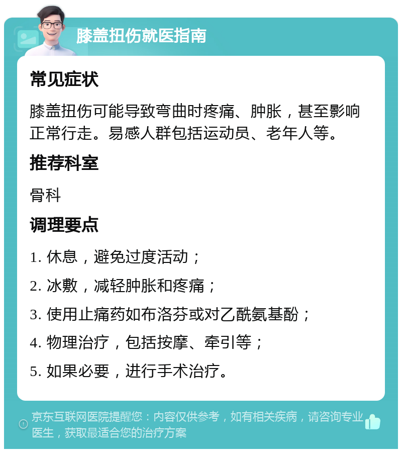 膝盖扭伤就医指南 常见症状 膝盖扭伤可能导致弯曲时疼痛、肿胀，甚至影响正常行走。易感人群包括运动员、老年人等。 推荐科室 骨科 调理要点 1. 休息，避免过度活动； 2. 冰敷，减轻肿胀和疼痛； 3. 使用止痛药如布洛芬或对乙酰氨基酚； 4. 物理治疗，包括按摩、牵引等； 5. 如果必要，进行手术治疗。