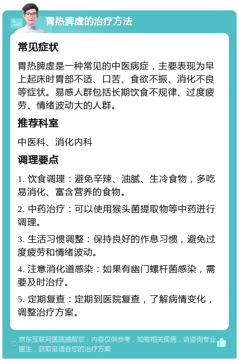 胃热脾虚的治疗方法 常见症状 胃热脾虚是一种常见的中医病症，主要表现为早上起床时胃部不适、口苦、食欲不振、消化不良等症状。易感人群包括长期饮食不规律、过度疲劳、情绪波动大的人群。 推荐科室 中医科、消化内科 调理要点 1. 饮食调理：避免辛辣、油腻、生冷食物，多吃易消化、富含营养的食物。 2. 中药治疗：可以使用猴头菌提取物等中药进行调理。 3. 生活习惯调整：保持良好的作息习惯，避免过度疲劳和情绪波动。 4. 注意消化道感染：如果有幽门螺杆菌感染，需要及时治疗。 5. 定期复查：定期到医院复查，了解病情变化，调整治疗方案。