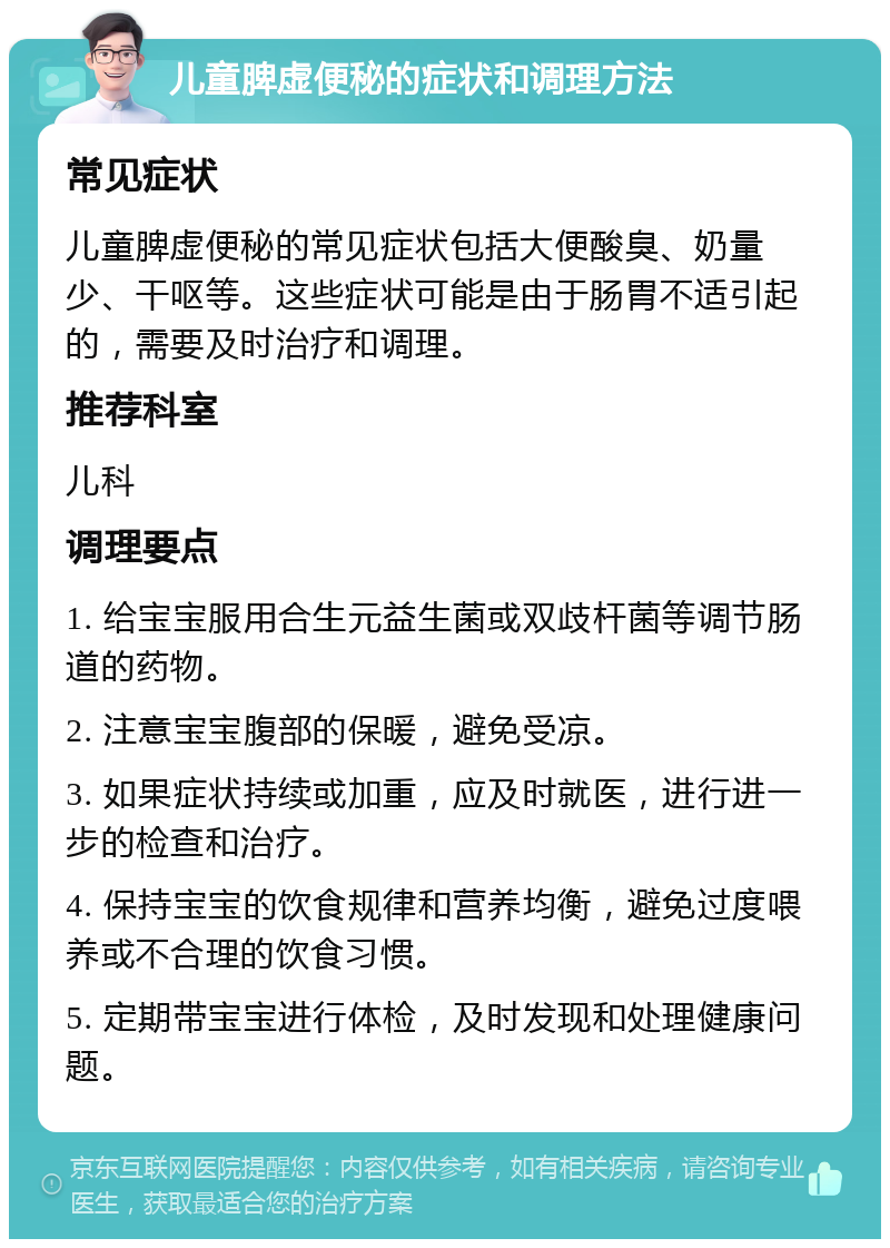 儿童脾虚便秘的症状和调理方法 常见症状 儿童脾虚便秘的常见症状包括大便酸臭、奶量少、干呕等。这些症状可能是由于肠胃不适引起的，需要及时治疗和调理。 推荐科室 儿科 调理要点 1. 给宝宝服用合生元益生菌或双歧杆菌等调节肠道的药物。 2. 注意宝宝腹部的保暖，避免受凉。 3. 如果症状持续或加重，应及时就医，进行进一步的检查和治疗。 4. 保持宝宝的饮食规律和营养均衡，避免过度喂养或不合理的饮食习惯。 5. 定期带宝宝进行体检，及时发现和处理健康问题。