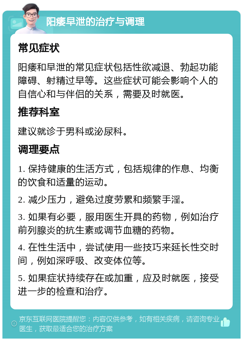 阳痿早泄的治疗与调理 常见症状 阳痿和早泄的常见症状包括性欲减退、勃起功能障碍、射精过早等。这些症状可能会影响个人的自信心和与伴侣的关系，需要及时就医。 推荐科室 建议就诊于男科或泌尿科。 调理要点 1. 保持健康的生活方式，包括规律的作息、均衡的饮食和适量的运动。 2. 减少压力，避免过度劳累和频繁手淫。 3. 如果有必要，服用医生开具的药物，例如治疗前列腺炎的抗生素或调节血糖的药物。 4. 在性生活中，尝试使用一些技巧来延长性交时间，例如深呼吸、改变体位等。 5. 如果症状持续存在或加重，应及时就医，接受进一步的检查和治疗。