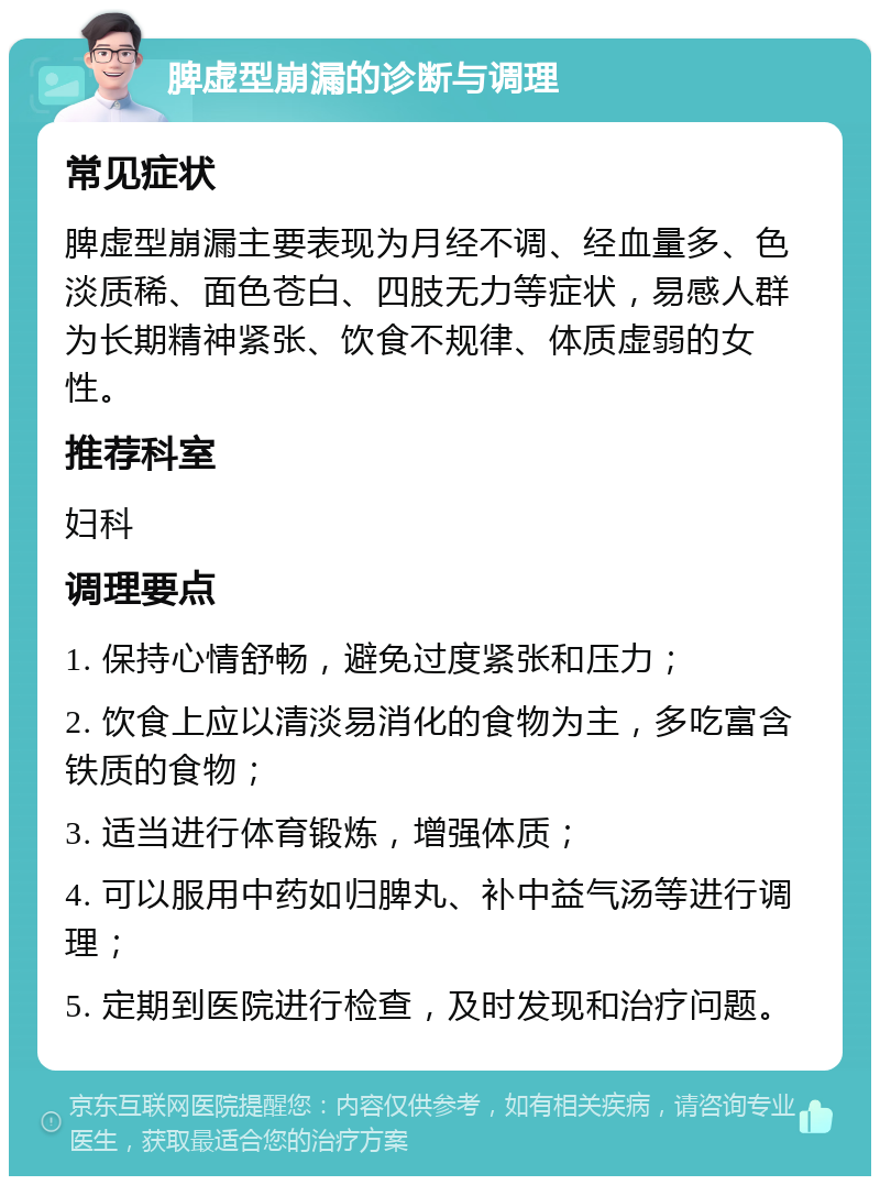 脾虚型崩漏的诊断与调理 常见症状 脾虚型崩漏主要表现为月经不调、经血量多、色淡质稀、面色苍白、四肢无力等症状，易感人群为长期精神紧张、饮食不规律、体质虚弱的女性。 推荐科室 妇科 调理要点 1. 保持心情舒畅，避免过度紧张和压力； 2. 饮食上应以清淡易消化的食物为主，多吃富含铁质的食物； 3. 适当进行体育锻炼，增强体质； 4. 可以服用中药如归脾丸、补中益气汤等进行调理； 5. 定期到医院进行检查，及时发现和治疗问题。