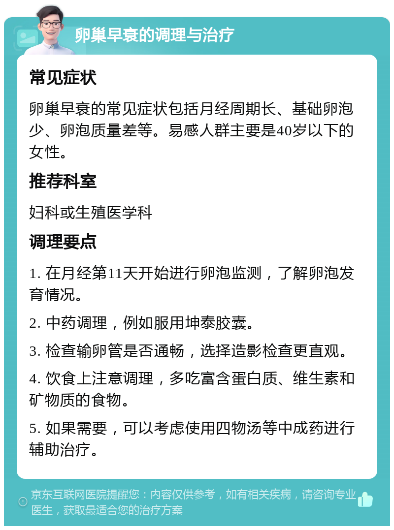 卵巢早衰的调理与治疗 常见症状 卵巢早衰的常见症状包括月经周期长、基础卵泡少、卵泡质量差等。易感人群主要是40岁以下的女性。 推荐科室 妇科或生殖医学科 调理要点 1. 在月经第11天开始进行卵泡监测，了解卵泡发育情况。 2. 中药调理，例如服用坤泰胶囊。 3. 检查输卵管是否通畅，选择造影检查更直观。 4. 饮食上注意调理，多吃富含蛋白质、维生素和矿物质的食物。 5. 如果需要，可以考虑使用四物汤等中成药进行辅助治疗。