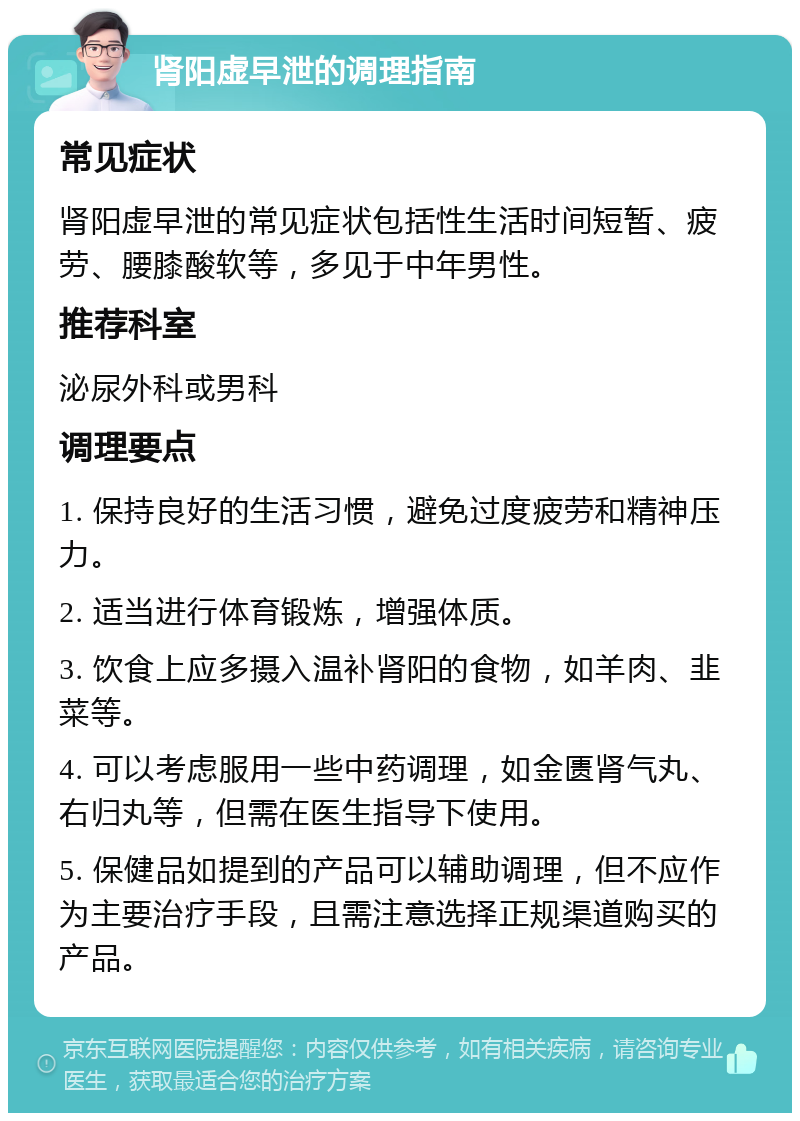 肾阳虚早泄的调理指南 常见症状 肾阳虚早泄的常见症状包括性生活时间短暂、疲劳、腰膝酸软等，多见于中年男性。 推荐科室 泌尿外科或男科 调理要点 1. 保持良好的生活习惯，避免过度疲劳和精神压力。 2. 适当进行体育锻炼，增强体质。 3. 饮食上应多摄入温补肾阳的食物，如羊肉、韭菜等。 4. 可以考虑服用一些中药调理，如金匮肾气丸、右归丸等，但需在医生指导下使用。 5. 保健品如提到的产品可以辅助调理，但不应作为主要治疗手段，且需注意选择正规渠道购买的产品。