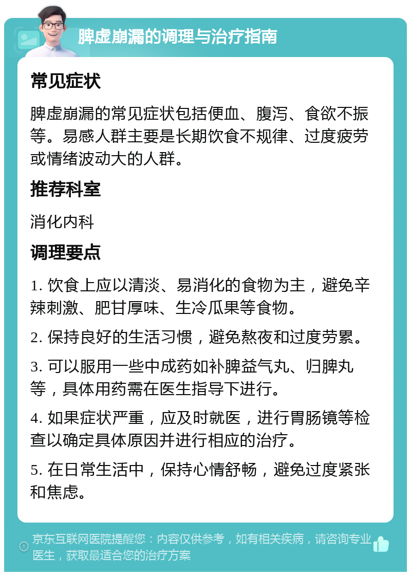 脾虚崩漏的调理与治疗指南 常见症状 脾虚崩漏的常见症状包括便血、腹泻、食欲不振等。易感人群主要是长期饮食不规律、过度疲劳或情绪波动大的人群。 推荐科室 消化内科 调理要点 1. 饮食上应以清淡、易消化的食物为主，避免辛辣刺激、肥甘厚味、生冷瓜果等食物。 2. 保持良好的生活习惯，避免熬夜和过度劳累。 3. 可以服用一些中成药如补脾益气丸、归脾丸等，具体用药需在医生指导下进行。 4. 如果症状严重，应及时就医，进行胃肠镜等检查以确定具体原因并进行相应的治疗。 5. 在日常生活中，保持心情舒畅，避免过度紧张和焦虑。