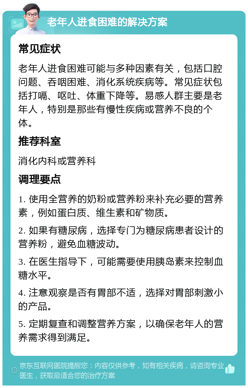 老年人进食困难的解决方案 常见症状 老年人进食困难可能与多种因素有关，包括口腔问题、吞咽困难、消化系统疾病等。常见症状包括打嗝、呕吐、体重下降等。易感人群主要是老年人，特别是那些有慢性疾病或营养不良的个体。 推荐科室 消化内科或营养科 调理要点 1. 使用全营养的奶粉或营养粉来补充必要的营养素，例如蛋白质、维生素和矿物质。 2. 如果有糖尿病，选择专门为糖尿病患者设计的营养粉，避免血糖波动。 3. 在医生指导下，可能需要使用胰岛素来控制血糖水平。 4. 注意观察是否有胃部不适，选择对胃部刺激小的产品。 5. 定期复查和调整营养方案，以确保老年人的营养需求得到满足。