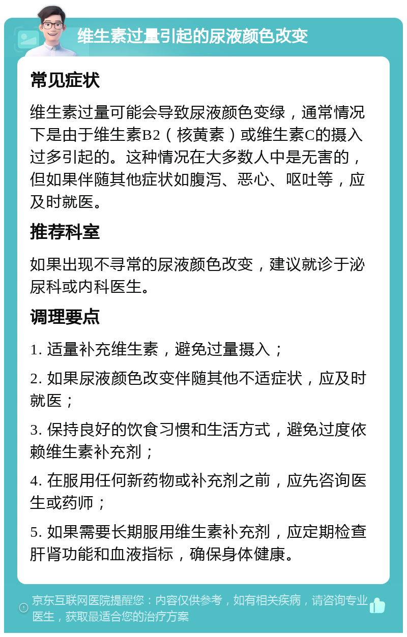 维生素过量引起的尿液颜色改变 常见症状 维生素过量可能会导致尿液颜色变绿，通常情况下是由于维生素B2（核黄素）或维生素C的摄入过多引起的。这种情况在大多数人中是无害的，但如果伴随其他症状如腹泻、恶心、呕吐等，应及时就医。 推荐科室 如果出现不寻常的尿液颜色改变，建议就诊于泌尿科或内科医生。 调理要点 1. 适量补充维生素，避免过量摄入； 2. 如果尿液颜色改变伴随其他不适症状，应及时就医； 3. 保持良好的饮食习惯和生活方式，避免过度依赖维生素补充剂； 4. 在服用任何新药物或补充剂之前，应先咨询医生或药师； 5. 如果需要长期服用维生素补充剂，应定期检查肝肾功能和血液指标，确保身体健康。