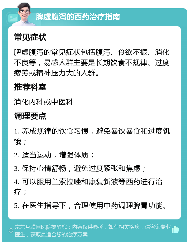 脾虚腹泻的西药治疗指南 常见症状 脾虚腹泻的常见症状包括腹泻、食欲不振、消化不良等，易感人群主要是长期饮食不规律、过度疲劳或精神压力大的人群。 推荐科室 消化内科或中医科 调理要点 1. 养成规律的饮食习惯，避免暴饮暴食和过度饥饿； 2. 适当运动，增强体质； 3. 保持心情舒畅，避免过度紧张和焦虑； 4. 可以服用兰索拉唑和康复新液等西药进行治疗； 5. 在医生指导下，合理使用中药调理脾胃功能。