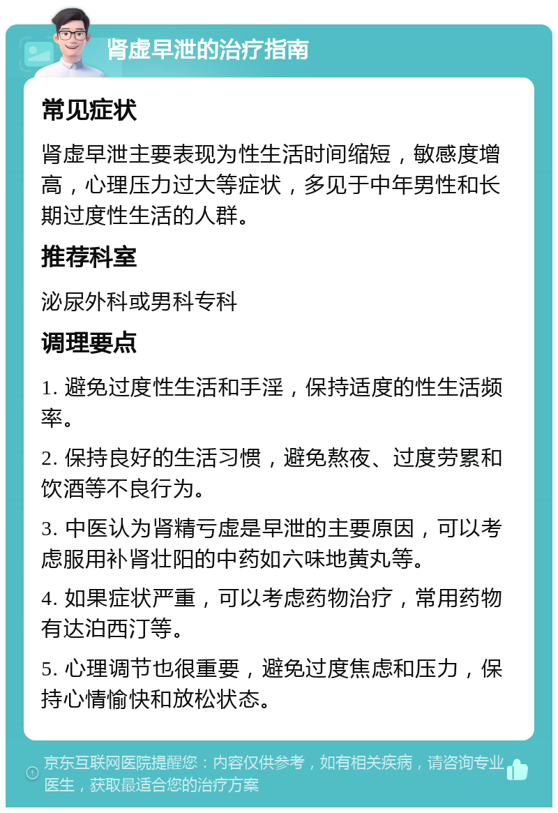 肾虚早泄的治疗指南 常见症状 肾虚早泄主要表现为性生活时间缩短，敏感度增高，心理压力过大等症状，多见于中年男性和长期过度性生活的人群。 推荐科室 泌尿外科或男科专科 调理要点 1. 避免过度性生活和手淫，保持适度的性生活频率。 2. 保持良好的生活习惯，避免熬夜、过度劳累和饮酒等不良行为。 3. 中医认为肾精亏虚是早泄的主要原因，可以考虑服用补肾壮阳的中药如六味地黄丸等。 4. 如果症状严重，可以考虑药物治疗，常用药物有达泊西汀等。 5. 心理调节也很重要，避免过度焦虑和压力，保持心情愉快和放松状态。