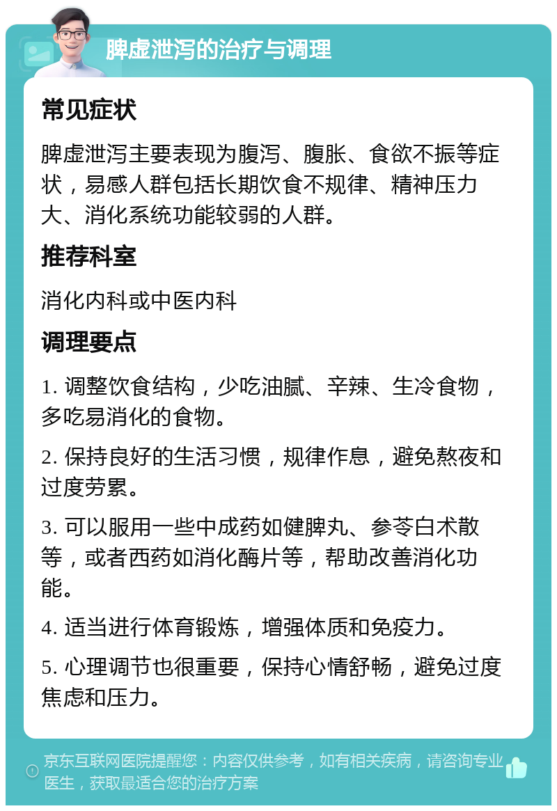 脾虚泄泻的治疗与调理 常见症状 脾虚泄泻主要表现为腹泻、腹胀、食欲不振等症状，易感人群包括长期饮食不规律、精神压力大、消化系统功能较弱的人群。 推荐科室 消化内科或中医内科 调理要点 1. 调整饮食结构，少吃油腻、辛辣、生冷食物，多吃易消化的食物。 2. 保持良好的生活习惯，规律作息，避免熬夜和过度劳累。 3. 可以服用一些中成药如健脾丸、参苓白术散等，或者西药如消化酶片等，帮助改善消化功能。 4. 适当进行体育锻炼，增强体质和免疫力。 5. 心理调节也很重要，保持心情舒畅，避免过度焦虑和压力。