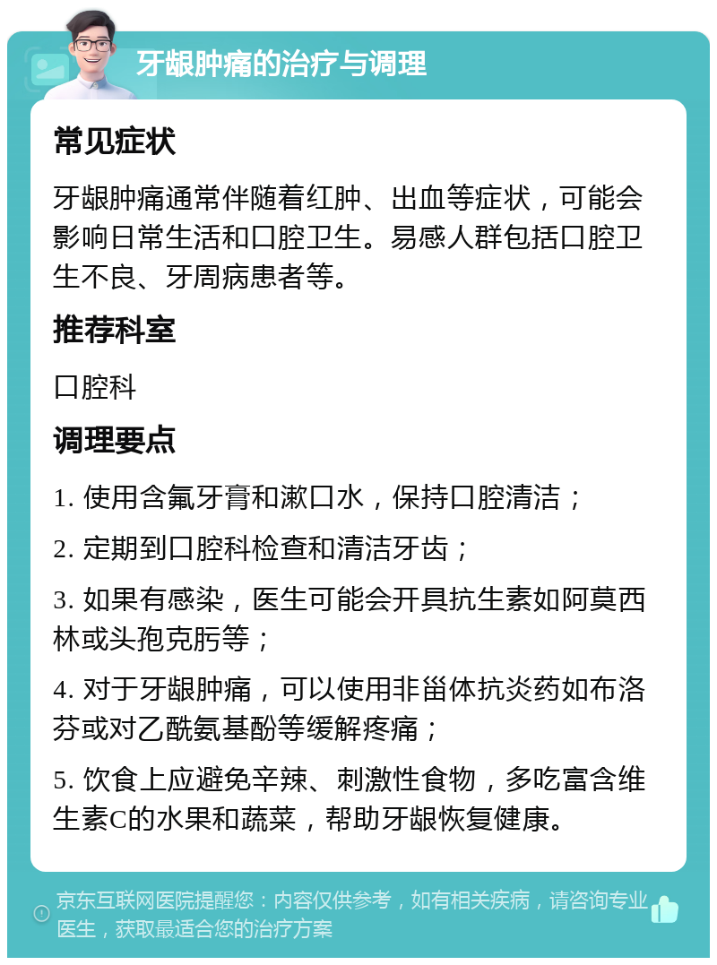 牙龈肿痛的治疗与调理 常见症状 牙龈肿痛通常伴随着红肿、出血等症状，可能会影响日常生活和口腔卫生。易感人群包括口腔卫生不良、牙周病患者等。 推荐科室 口腔科 调理要点 1. 使用含氟牙膏和漱口水，保持口腔清洁； 2. 定期到口腔科检查和清洁牙齿； 3. 如果有感染，医生可能会开具抗生素如阿莫西林或头孢克肟等； 4. 对于牙龈肿痛，可以使用非甾体抗炎药如布洛芬或对乙酰氨基酚等缓解疼痛； 5. 饮食上应避免辛辣、刺激性食物，多吃富含维生素C的水果和蔬菜，帮助牙龈恢复健康。