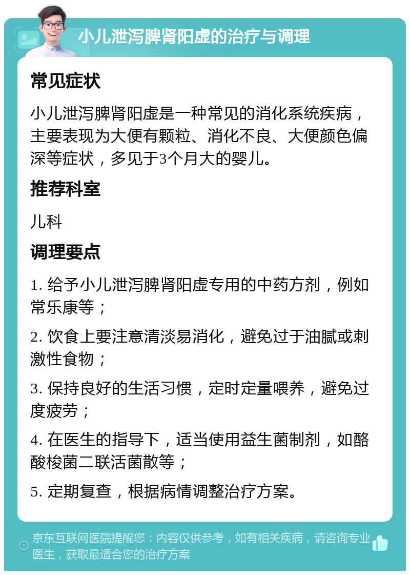 小儿泄泻脾肾阳虚的治疗与调理 常见症状 小儿泄泻脾肾阳虚是一种常见的消化系统疾病，主要表现为大便有颗粒、消化不良、大便颜色偏深等症状，多见于3个月大的婴儿。 推荐科室 儿科 调理要点 1. 给予小儿泄泻脾肾阳虚专用的中药方剂，例如常乐康等； 2. 饮食上要注意清淡易消化，避免过于油腻或刺激性食物； 3. 保持良好的生活习惯，定时定量喂养，避免过度疲劳； 4. 在医生的指导下，适当使用益生菌制剂，如酪酸梭菌二联活菌散等； 5. 定期复查，根据病情调整治疗方案。