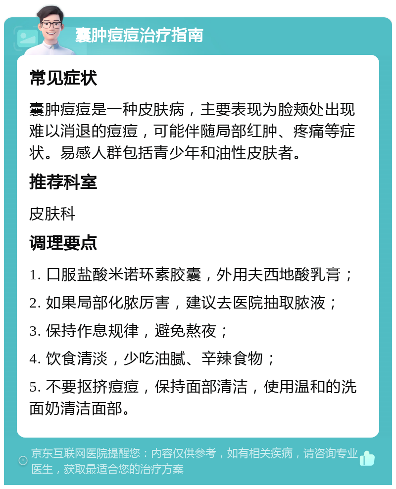 囊肿痘痘治疗指南 常见症状 囊肿痘痘是一种皮肤病，主要表现为脸颊处出现难以消退的痘痘，可能伴随局部红肿、疼痛等症状。易感人群包括青少年和油性皮肤者。 推荐科室 皮肤科 调理要点 1. 口服盐酸米诺环素胶囊，外用夫西地酸乳膏； 2. 如果局部化脓厉害，建议去医院抽取脓液； 3. 保持作息规律，避免熬夜； 4. 饮食清淡，少吃油腻、辛辣食物； 5. 不要抠挤痘痘，保持面部清洁，使用温和的洗面奶清洁面部。