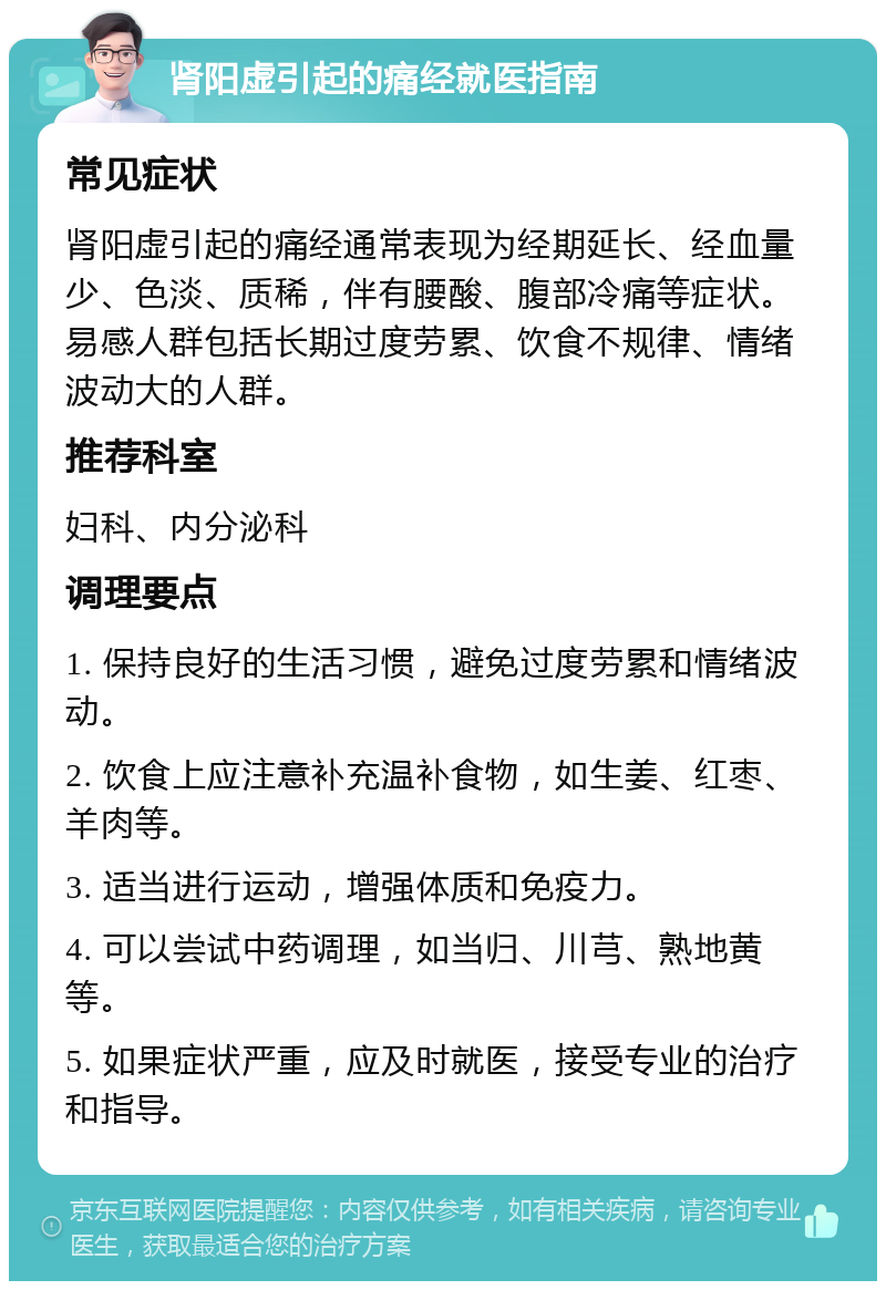 肾阳虚引起的痛经就医指南 常见症状 肾阳虚引起的痛经通常表现为经期延长、经血量少、色淡、质稀，伴有腰酸、腹部冷痛等症状。易感人群包括长期过度劳累、饮食不规律、情绪波动大的人群。 推荐科室 妇科、内分泌科 调理要点 1. 保持良好的生活习惯，避免过度劳累和情绪波动。 2. 饮食上应注意补充温补食物，如生姜、红枣、羊肉等。 3. 适当进行运动，增强体质和免疫力。 4. 可以尝试中药调理，如当归、川芎、熟地黄等。 5. 如果症状严重，应及时就医，接受专业的治疗和指导。