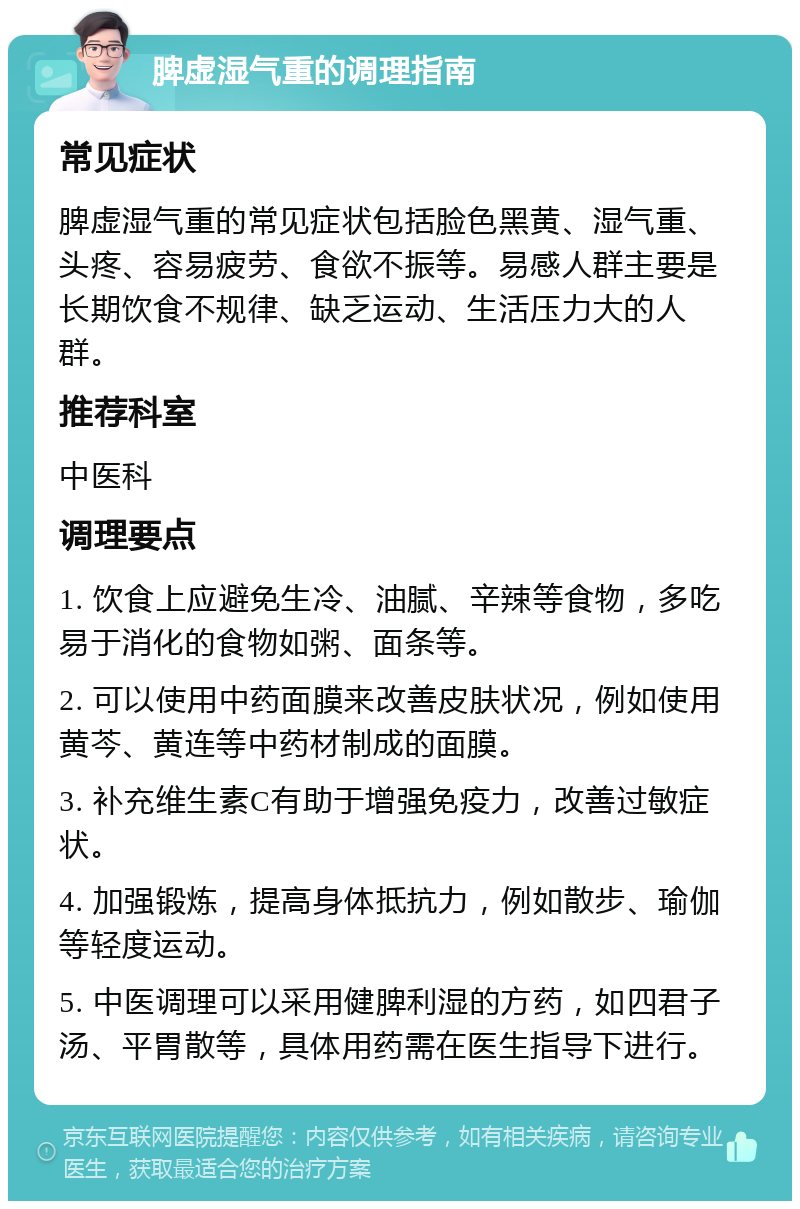 脾虚湿气重的调理指南 常见症状 脾虚湿气重的常见症状包括脸色黑黄、湿气重、头疼、容易疲劳、食欲不振等。易感人群主要是长期饮食不规律、缺乏运动、生活压力大的人群。 推荐科室 中医科 调理要点 1. 饮食上应避免生冷、油腻、辛辣等食物，多吃易于消化的食物如粥、面条等。 2. 可以使用中药面膜来改善皮肤状况，例如使用黄芩、黄连等中药材制成的面膜。 3. 补充维生素C有助于增强免疫力，改善过敏症状。 4. 加强锻炼，提高身体抵抗力，例如散步、瑜伽等轻度运动。 5. 中医调理可以采用健脾利湿的方药，如四君子汤、平胃散等，具体用药需在医生指导下进行。