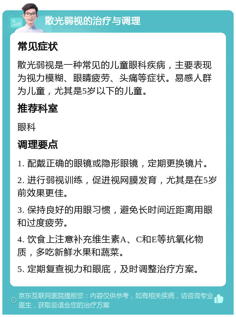 散光弱视的治疗与调理 常见症状 散光弱视是一种常见的儿童眼科疾病，主要表现为视力模糊、眼睛疲劳、头痛等症状。易感人群为儿童，尤其是5岁以下的儿童。 推荐科室 眼科 调理要点 1. 配戴正确的眼镜或隐形眼镜，定期更换镜片。 2. 进行弱视训练，促进视网膜发育，尤其是在5岁前效果更佳。 3. 保持良好的用眼习惯，避免长时间近距离用眼和过度疲劳。 4. 饮食上注意补充维生素A、C和E等抗氧化物质，多吃新鲜水果和蔬菜。 5. 定期复查视力和眼底，及时调整治疗方案。