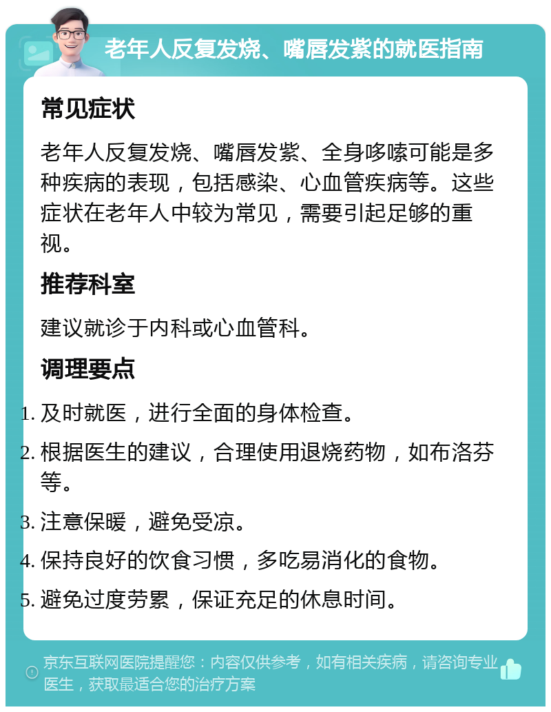 老年人反复发烧、嘴唇发紫的就医指南 常见症状 老年人反复发烧、嘴唇发紫、全身哆嗦可能是多种疾病的表现，包括感染、心血管疾病等。这些症状在老年人中较为常见，需要引起足够的重视。 推荐科室 建议就诊于内科或心血管科。 调理要点 及时就医，进行全面的身体检查。 根据医生的建议，合理使用退烧药物，如布洛芬等。 注意保暖，避免受凉。 保持良好的饮食习惯，多吃易消化的食物。 避免过度劳累，保证充足的休息时间。