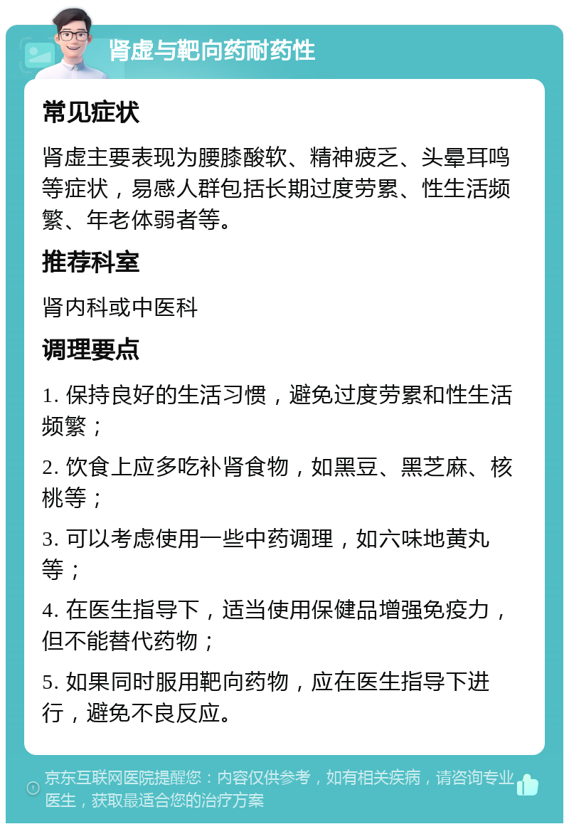 肾虚与靶向药耐药性 常见症状 肾虚主要表现为腰膝酸软、精神疲乏、头晕耳鸣等症状，易感人群包括长期过度劳累、性生活频繁、年老体弱者等。 推荐科室 肾内科或中医科 调理要点 1. 保持良好的生活习惯，避免过度劳累和性生活频繁； 2. 饮食上应多吃补肾食物，如黑豆、黑芝麻、核桃等； 3. 可以考虑使用一些中药调理，如六味地黄丸等； 4. 在医生指导下，适当使用保健品增强免疫力，但不能替代药物； 5. 如果同时服用靶向药物，应在医生指导下进行，避免不良反应。