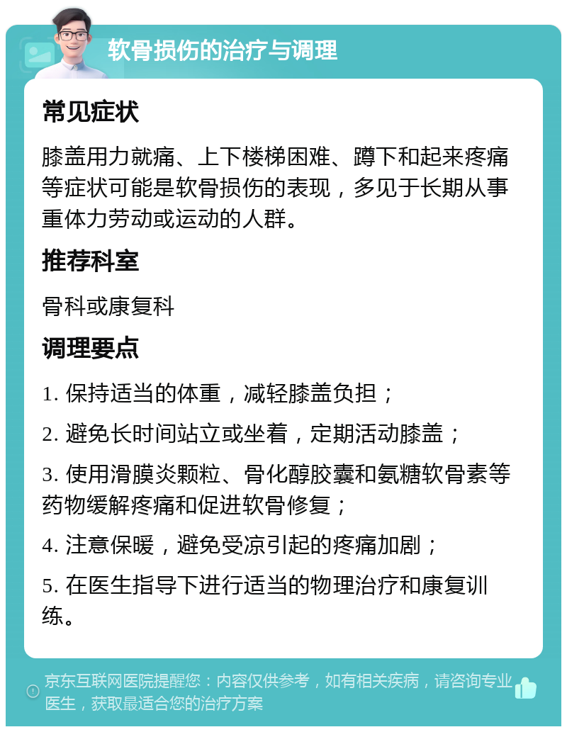 软骨损伤的治疗与调理 常见症状 膝盖用力就痛、上下楼梯困难、蹲下和起来疼痛等症状可能是软骨损伤的表现，多见于长期从事重体力劳动或运动的人群。 推荐科室 骨科或康复科 调理要点 1. 保持适当的体重，减轻膝盖负担； 2. 避免长时间站立或坐着，定期活动膝盖； 3. 使用滑膜炎颗粒、骨化醇胶囊和氨糖软骨素等药物缓解疼痛和促进软骨修复； 4. 注意保暖，避免受凉引起的疼痛加剧； 5. 在医生指导下进行适当的物理治疗和康复训练。