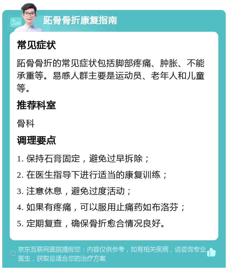 跖骨骨折康复指南 常见症状 跖骨骨折的常见症状包括脚部疼痛、肿胀、不能承重等。易感人群主要是运动员、老年人和儿童等。 推荐科室 骨科 调理要点 1. 保持石膏固定，避免过早拆除； 2. 在医生指导下进行适当的康复训练； 3. 注意休息，避免过度活动； 4. 如果有疼痛，可以服用止痛药如布洛芬； 5. 定期复查，确保骨折愈合情况良好。