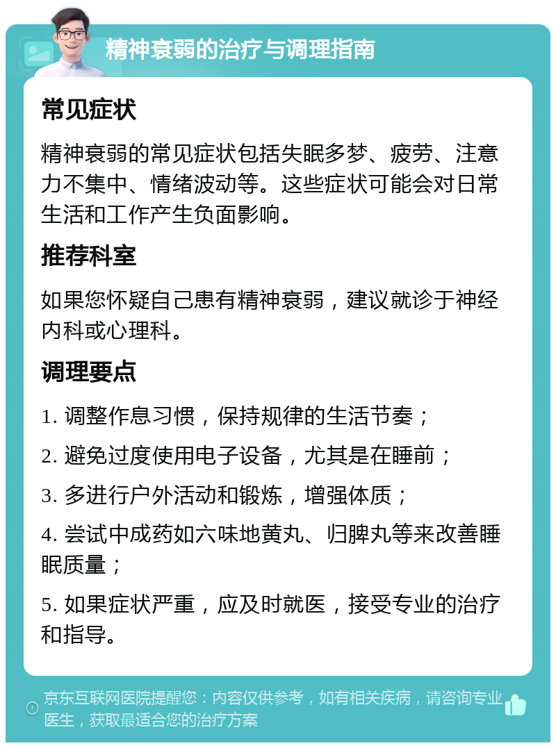 精神衰弱的治疗与调理指南 常见症状 精神衰弱的常见症状包括失眠多梦、疲劳、注意力不集中、情绪波动等。这些症状可能会对日常生活和工作产生负面影响。 推荐科室 如果您怀疑自己患有精神衰弱，建议就诊于神经内科或心理科。 调理要点 1. 调整作息习惯，保持规律的生活节奏； 2. 避免过度使用电子设备，尤其是在睡前； 3. 多进行户外活动和锻炼，增强体质； 4. 尝试中成药如六味地黄丸、归脾丸等来改善睡眠质量； 5. 如果症状严重，应及时就医，接受专业的治疗和指导。