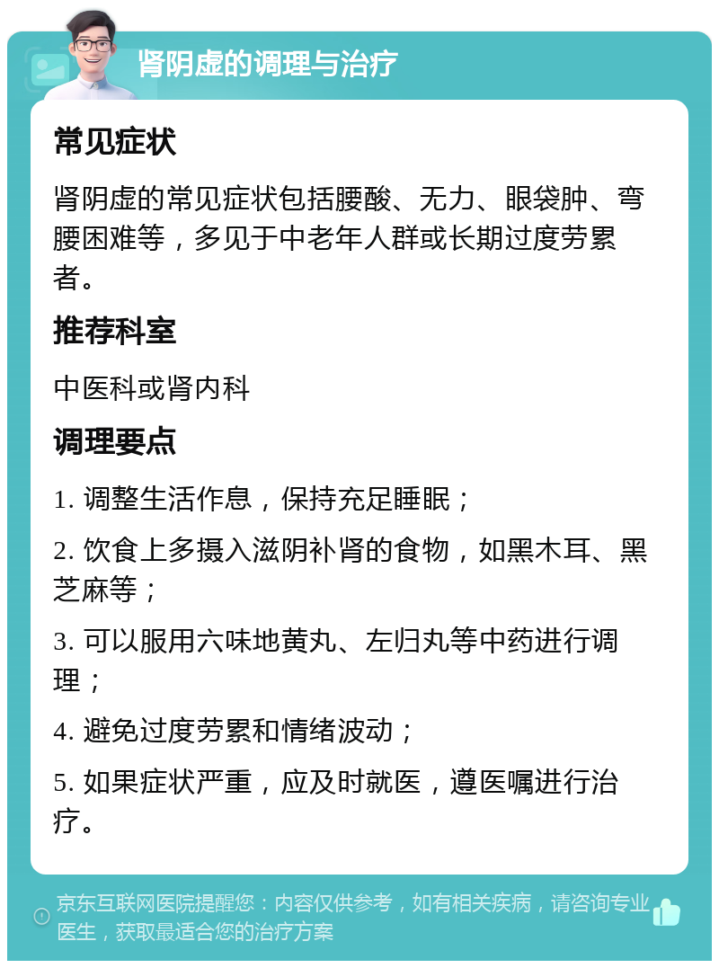 肾阴虚的调理与治疗 常见症状 肾阴虚的常见症状包括腰酸、无力、眼袋肿、弯腰困难等，多见于中老年人群或长期过度劳累者。 推荐科室 中医科或肾内科 调理要点 1. 调整生活作息，保持充足睡眠； 2. 饮食上多摄入滋阴补肾的食物，如黑木耳、黑芝麻等； 3. 可以服用六味地黄丸、左归丸等中药进行调理； 4. 避免过度劳累和情绪波动； 5. 如果症状严重，应及时就医，遵医嘱进行治疗。