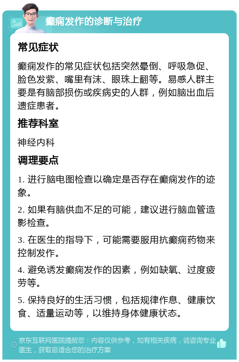 癫痫发作的诊断与治疗 常见症状 癫痫发作的常见症状包括突然晕倒、呼吸急促、脸色发紫、嘴里有沫、眼珠上翻等。易感人群主要是有脑部损伤或疾病史的人群，例如脑出血后遗症患者。 推荐科室 神经内科 调理要点 1. 进行脑电图检查以确定是否存在癫痫发作的迹象。 2. 如果有脑供血不足的可能，建议进行脑血管造影检查。 3. 在医生的指导下，可能需要服用抗癫痫药物来控制发作。 4. 避免诱发癫痫发作的因素，例如缺氧、过度疲劳等。 5. 保持良好的生活习惯，包括规律作息、健康饮食、适量运动等，以维持身体健康状态。