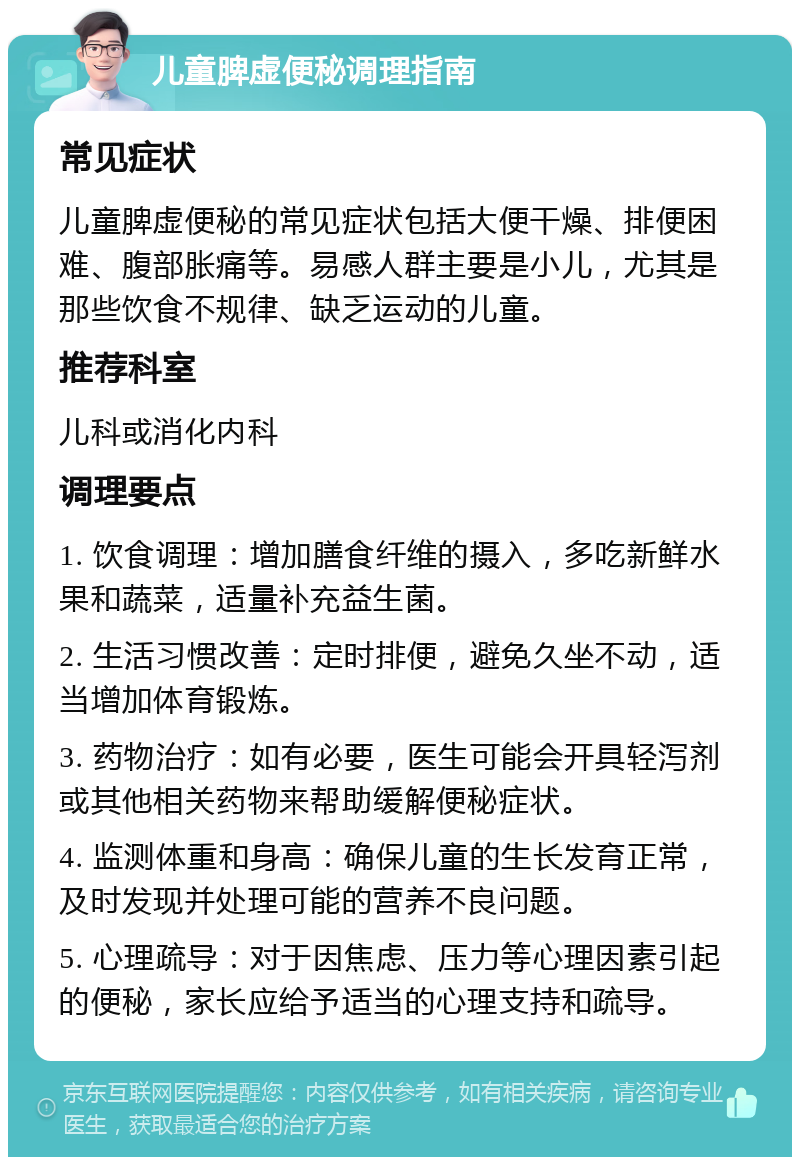 儿童脾虚便秘调理指南 常见症状 儿童脾虚便秘的常见症状包括大便干燥、排便困难、腹部胀痛等。易感人群主要是小儿，尤其是那些饮食不规律、缺乏运动的儿童。 推荐科室 儿科或消化内科 调理要点 1. 饮食调理：增加膳食纤维的摄入，多吃新鲜水果和蔬菜，适量补充益生菌。 2. 生活习惯改善：定时排便，避免久坐不动，适当增加体育锻炼。 3. 药物治疗：如有必要，医生可能会开具轻泻剂或其他相关药物来帮助缓解便秘症状。 4. 监测体重和身高：确保儿童的生长发育正常，及时发现并处理可能的营养不良问题。 5. 心理疏导：对于因焦虑、压力等心理因素引起的便秘，家长应给予适当的心理支持和疏导。