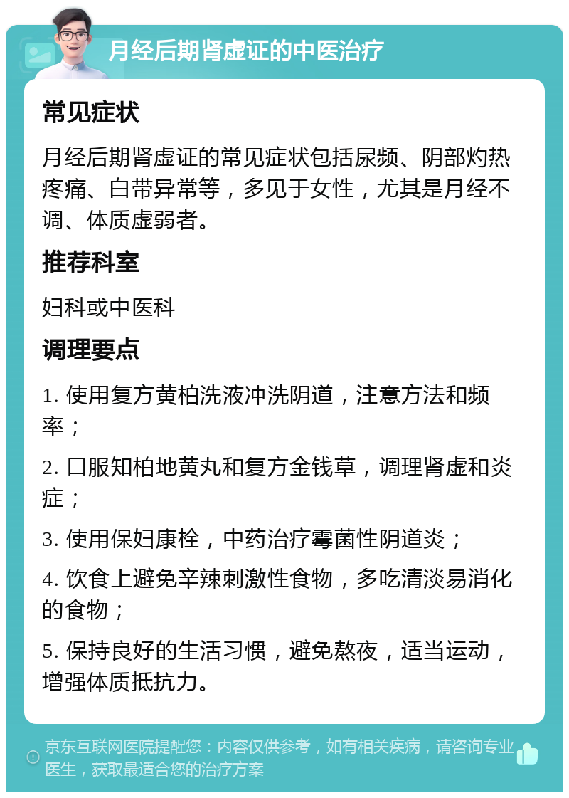 月经后期肾虚证的中医治疗 常见症状 月经后期肾虚证的常见症状包括尿频、阴部灼热疼痛、白带异常等，多见于女性，尤其是月经不调、体质虚弱者。 推荐科室 妇科或中医科 调理要点 1. 使用复方黄柏洗液冲洗阴道，注意方法和频率； 2. 口服知柏地黄丸和复方金钱草，调理肾虚和炎症； 3. 使用保妇康栓，中药治疗霉菌性阴道炎； 4. 饮食上避免辛辣刺激性食物，多吃清淡易消化的食物； 5. 保持良好的生活习惯，避免熬夜，适当运动，增强体质抵抗力。