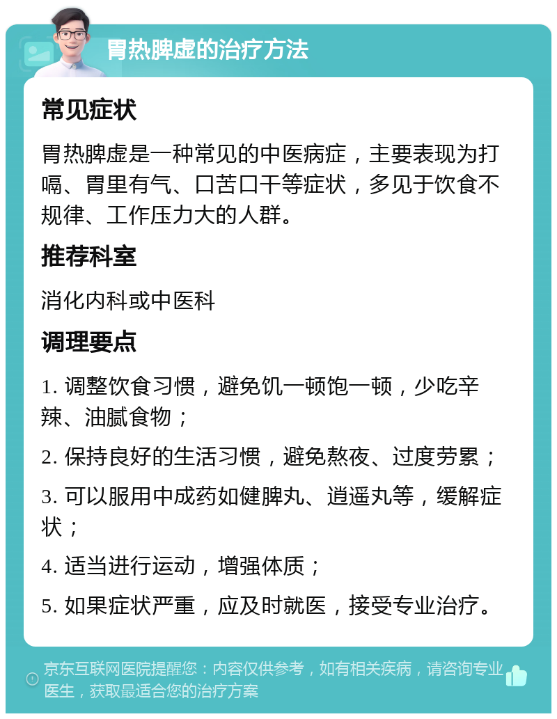 胃热脾虚的治疗方法 常见症状 胃热脾虚是一种常见的中医病症，主要表现为打嗝、胃里有气、口苦口干等症状，多见于饮食不规律、工作压力大的人群。 推荐科室 消化内科或中医科 调理要点 1. 调整饮食习惯，避免饥一顿饱一顿，少吃辛辣、油腻食物； 2. 保持良好的生活习惯，避免熬夜、过度劳累； 3. 可以服用中成药如健脾丸、逍遥丸等，缓解症状； 4. 适当进行运动，增强体质； 5. 如果症状严重，应及时就医，接受专业治疗。