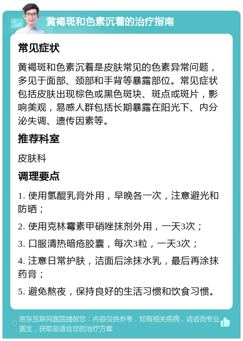 黄褐斑和色素沉着的治疗指南 常见症状 黄褐斑和色素沉着是皮肤常见的色素异常问题，多见于面部、颈部和手背等暴露部位。常见症状包括皮肤出现棕色或黑色斑块、斑点或斑片，影响美观，易感人群包括长期暴露在阳光下、内分泌失调、遗传因素等。 推荐科室 皮肤科 调理要点 1. 使用氢醌乳膏外用，早晚各一次，注意避光和防晒； 2. 使用克林霉素甲硝唑抹剂外用，一天3次； 3. 口服清热暗疮胶囊，每次3粒，一天3次； 4. 注意日常护肤，洁面后涂抹水乳，最后再涂抹药膏； 5. 避免熬夜，保持良好的生活习惯和饮食习惯。