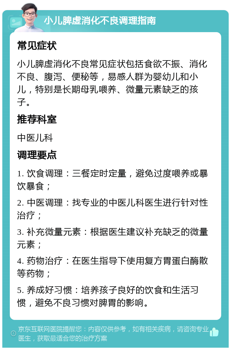 小儿脾虚消化不良调理指南 常见症状 小儿脾虚消化不良常见症状包括食欲不振、消化不良、腹泻、便秘等，易感人群为婴幼儿和小儿，特别是长期母乳喂养、微量元素缺乏的孩子。 推荐科室 中医儿科 调理要点 1. 饮食调理：三餐定时定量，避免过度喂养或暴饮暴食； 2. 中医调理：找专业的中医儿科医生进行针对性治疗； 3. 补充微量元素：根据医生建议补充缺乏的微量元素； 4. 药物治疗：在医生指导下使用复方胃蛋白酶散等药物； 5. 养成好习惯：培养孩子良好的饮食和生活习惯，避免不良习惯对脾胃的影响。