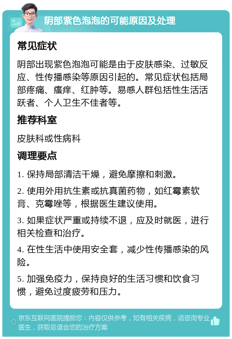 阴部紫色泡泡的可能原因及处理 常见症状 阴部出现紫色泡泡可能是由于皮肤感染、过敏反应、性传播感染等原因引起的。常见症状包括局部疼痛、瘙痒、红肿等。易感人群包括性生活活跃者、个人卫生不佳者等。 推荐科室 皮肤科或性病科 调理要点 1. 保持局部清洁干燥，避免摩擦和刺激。 2. 使用外用抗生素或抗真菌药物，如红霉素软膏、克霉唑等，根据医生建议使用。 3. 如果症状严重或持续不退，应及时就医，进行相关检查和治疗。 4. 在性生活中使用安全套，减少性传播感染的风险。 5. 加强免疫力，保持良好的生活习惯和饮食习惯，避免过度疲劳和压力。