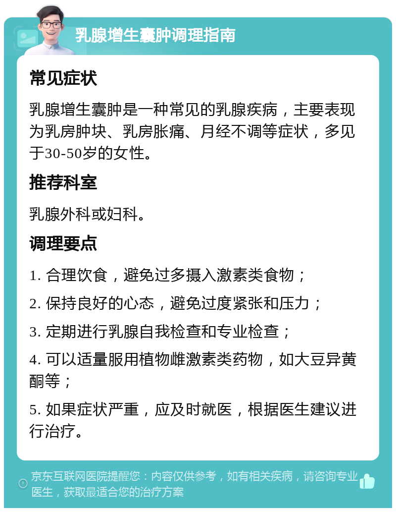 乳腺增生囊肿调理指南 常见症状 乳腺增生囊肿是一种常见的乳腺疾病，主要表现为乳房肿块、乳房胀痛、月经不调等症状，多见于30-50岁的女性。 推荐科室 乳腺外科或妇科。 调理要点 1. 合理饮食，避免过多摄入激素类食物； 2. 保持良好的心态，避免过度紧张和压力； 3. 定期进行乳腺自我检查和专业检查； 4. 可以适量服用植物雌激素类药物，如大豆异黄酮等； 5. 如果症状严重，应及时就医，根据医生建议进行治疗。