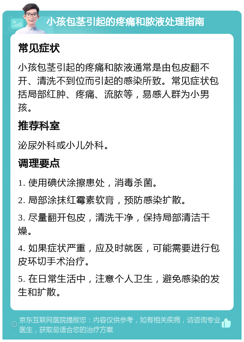 小孩包茎引起的疼痛和脓液处理指南 常见症状 小孩包茎引起的疼痛和脓液通常是由包皮翻不开、清洗不到位而引起的感染所致。常见症状包括局部红肿、疼痛、流脓等，易感人群为小男孩。 推荐科室 泌尿外科或小儿外科。 调理要点 1. 使用碘伏涂擦患处，消毒杀菌。 2. 局部涂抹红霉素软膏，预防感染扩散。 3. 尽量翻开包皮，清洗干净，保持局部清洁干燥。 4. 如果症状严重，应及时就医，可能需要进行包皮环切手术治疗。 5. 在日常生活中，注意个人卫生，避免感染的发生和扩散。