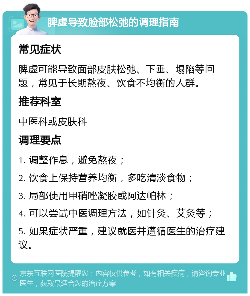 脾虚导致脸部松弛的调理指南 常见症状 脾虚可能导致面部皮肤松弛、下垂、塌陷等问题，常见于长期熬夜、饮食不均衡的人群。 推荐科室 中医科或皮肤科 调理要点 1. 调整作息，避免熬夜； 2. 饮食上保持营养均衡，多吃清淡食物； 3. 局部使用甲硝唑凝胶或阿达帕林； 4. 可以尝试中医调理方法，如针灸、艾灸等； 5. 如果症状严重，建议就医并遵循医生的治疗建议。