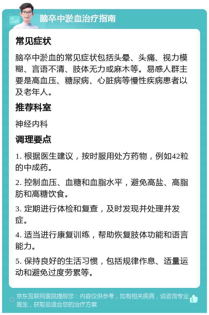 脑卒中淤血治疗指南 常见症状 脑卒中淤血的常见症状包括头晕、头痛、视力模糊、言语不清、肢体无力或麻木等。易感人群主要是高血压、糖尿病、心脏病等慢性疾病患者以及老年人。 推荐科室 神经内科 调理要点 1. 根据医生建议，按时服用处方药物，例如42粒的中成药。 2. 控制血压、血糖和血脂水平，避免高盐、高脂肪和高糖饮食。 3. 定期进行体检和复查，及时发现并处理并发症。 4. 适当进行康复训练，帮助恢复肢体功能和语言能力。 5. 保持良好的生活习惯，包括规律作息、适量运动和避免过度劳累等。