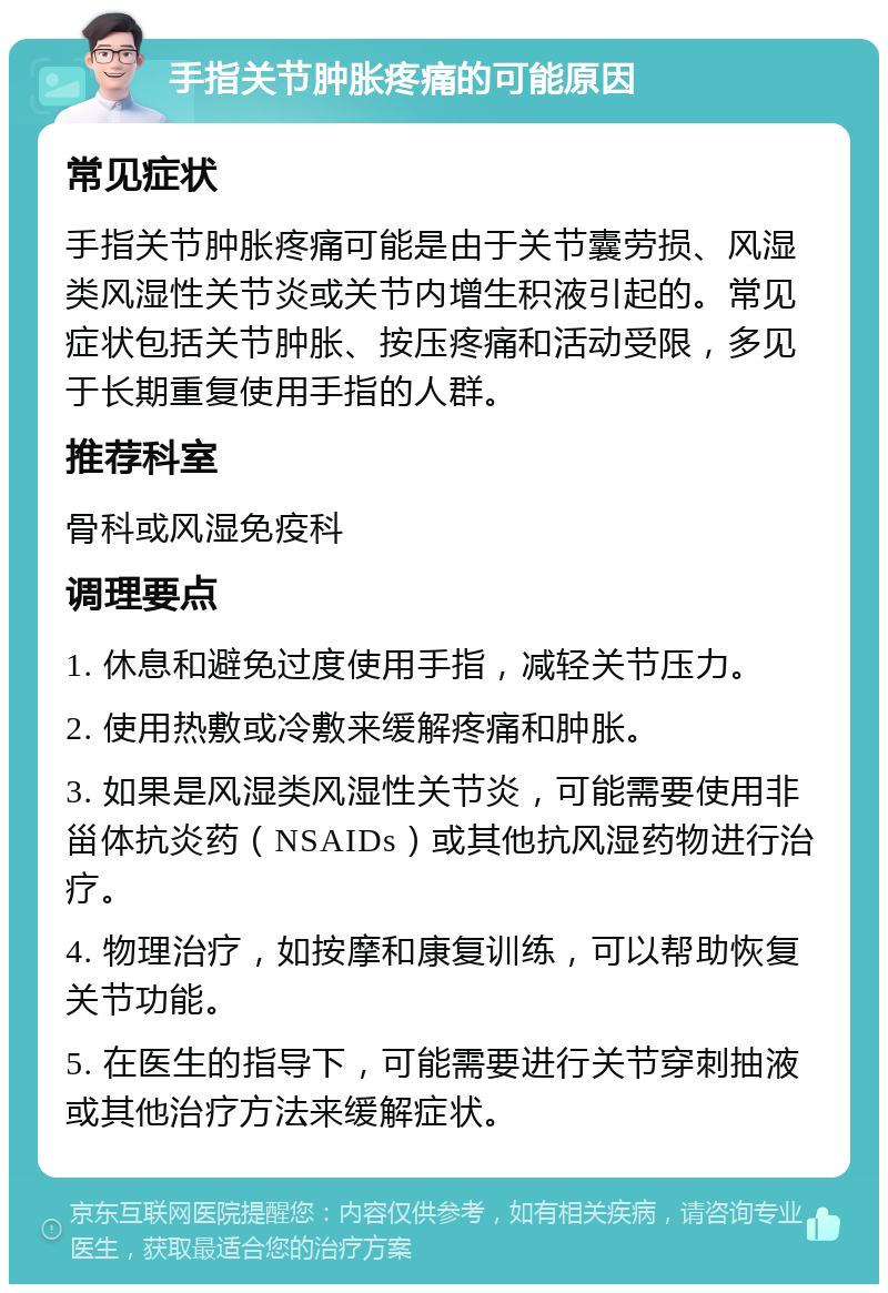 手指关节肿胀疼痛的可能原因 常见症状 手指关节肿胀疼痛可能是由于关节囊劳损、风湿类风湿性关节炎或关节内增生积液引起的。常见症状包括关节肿胀、按压疼痛和活动受限，多见于长期重复使用手指的人群。 推荐科室 骨科或风湿免疫科 调理要点 1. 休息和避免过度使用手指，减轻关节压力。 2. 使用热敷或冷敷来缓解疼痛和肿胀。 3. 如果是风湿类风湿性关节炎，可能需要使用非甾体抗炎药（NSAIDs）或其他抗风湿药物进行治疗。 4. 物理治疗，如按摩和康复训练，可以帮助恢复关节功能。 5. 在医生的指导下，可能需要进行关节穿刺抽液或其他治疗方法来缓解症状。