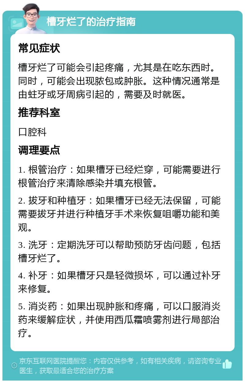 槽牙烂了的治疗指南 常见症状 槽牙烂了可能会引起疼痛，尤其是在吃东西时。同时，可能会出现脓包或肿胀。这种情况通常是由蛀牙或牙周病引起的，需要及时就医。 推荐科室 口腔科 调理要点 1. 根管治疗：如果槽牙已经烂穿，可能需要进行根管治疗来清除感染并填充根管。 2. 拔牙和种植牙：如果槽牙已经无法保留，可能需要拔牙并进行种植牙手术来恢复咀嚼功能和美观。 3. 洗牙：定期洗牙可以帮助预防牙齿问题，包括槽牙烂了。 4. 补牙：如果槽牙只是轻微损坏，可以通过补牙来修复。 5. 消炎药：如果出现肿胀和疼痛，可以口服消炎药来缓解症状，并使用西瓜霜喷雾剂进行局部治疗。