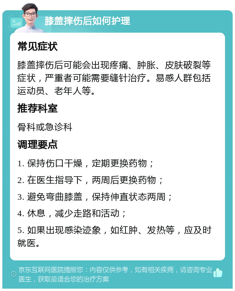 膝盖摔伤后如何护理 常见症状 膝盖摔伤后可能会出现疼痛、肿胀、皮肤破裂等症状，严重者可能需要缝针治疗。易感人群包括运动员、老年人等。 推荐科室 骨科或急诊科 调理要点 1. 保持伤口干燥，定期更换药物； 2. 在医生指导下，两周后更换药物； 3. 避免弯曲膝盖，保持伸直状态两周； 4. 休息，减少走路和活动； 5. 如果出现感染迹象，如红肿、发热等，应及时就医。