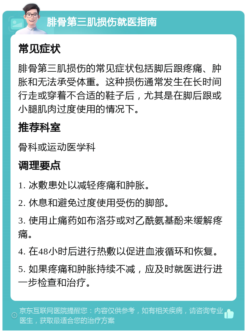 腓骨第三肌损伤就医指南 常见症状 腓骨第三肌损伤的常见症状包括脚后跟疼痛、肿胀和无法承受体重。这种损伤通常发生在长时间行走或穿着不合适的鞋子后，尤其是在脚后跟或小腿肌肉过度使用的情况下。 推荐科室 骨科或运动医学科 调理要点 1. 冰敷患处以减轻疼痛和肿胀。 2. 休息和避免过度使用受伤的脚部。 3. 使用止痛药如布洛芬或对乙酰氨基酚来缓解疼痛。 4. 在48小时后进行热敷以促进血液循环和恢复。 5. 如果疼痛和肿胀持续不减，应及时就医进行进一步检查和治疗。